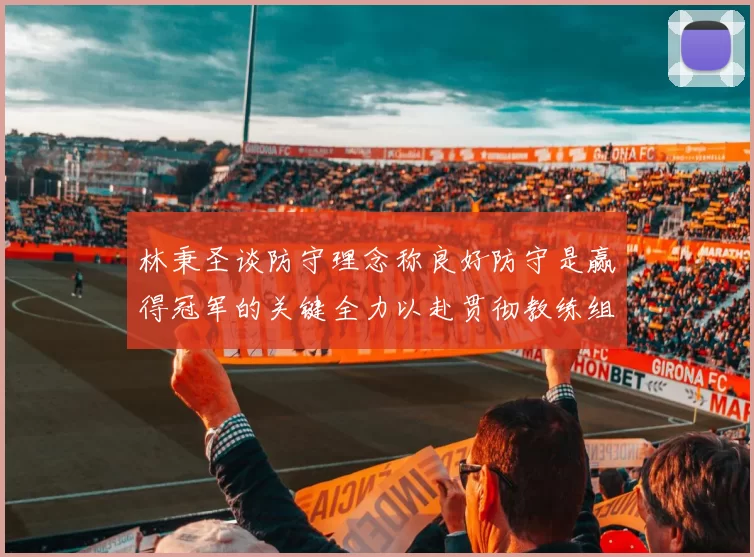 林秉圣谈防守理念称良好防守是赢得冠军的关键全力以赴贯彻教练组战术