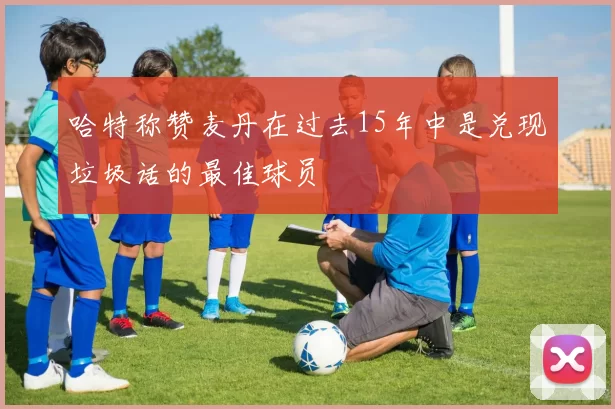 哈特称赞麦丹在过去15年中是兑现垃圾话的最佳球员