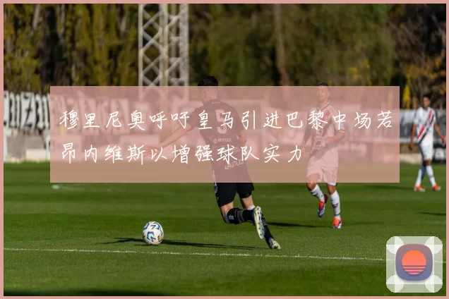 穆里尼奥呼吁皇马引进巴黎中场若昂内维斯以增强球队实力