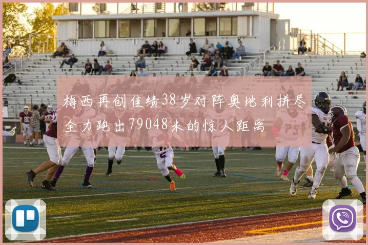 梅西再创佳绩38岁对阵奥地利拼尽全力跑出79048米的惊人距离