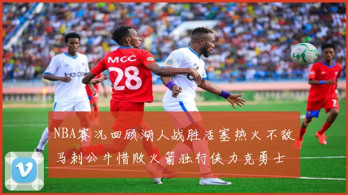 NBA赛况回顾湖人战胜活塞热火不敌马刺公牛惜败火箭独行侠力克勇士