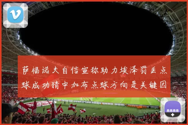 萨福诺夫自信宣称助力埃泽罚丢点球成功猜中加布点球方向是关键因素