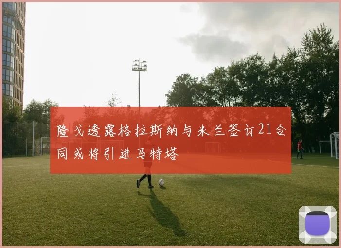 隆戈透露格拉斯纳与米兰签订21合同或将引进马特塔