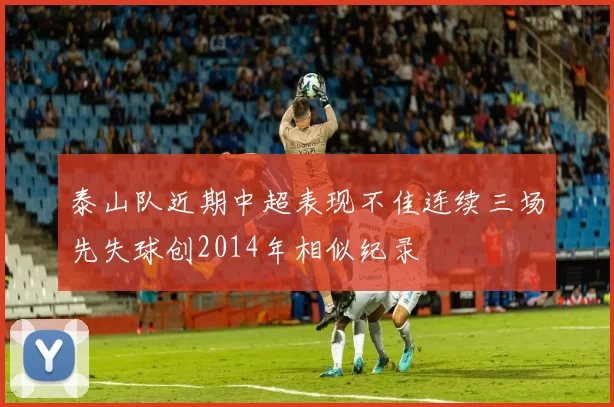泰山队近期中超表现不佳连续三场先失球创2014年相似纪录