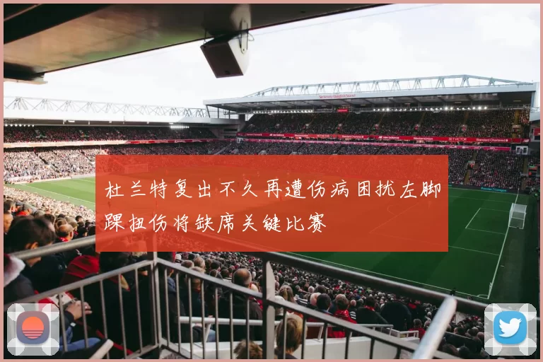 杜兰特复出不久再遭伤病困扰左脚踝扭伤将缺席关键比赛