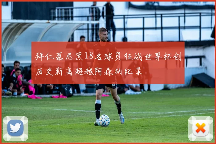 拜仁慕尼黑18名球员征战世界杯创历史新高超越阿森纳纪录