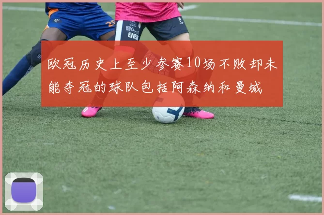欧冠历史上至少参赛10场不败却未能夺冠的球队包括阿森纳和曼城