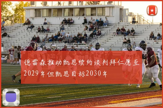 德雷森推动凯恩续约谈判拜仁愿至2029年但凯恩目标2030年