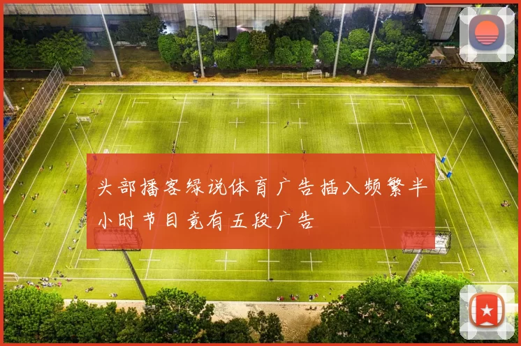 头部播客绿说体育广告插入频繁半小时节目竟有五段广告