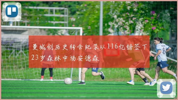 曼城创历史转会纪录以116亿镑签下23岁森林中场安德森