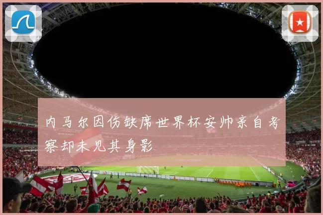 内马尔因伤缺席世界杯安帅亲自考察却未见其身影