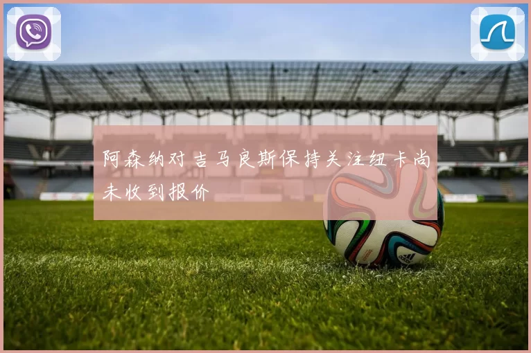 阿森纳对吉马良斯保持关注纽卡尚未收到报价