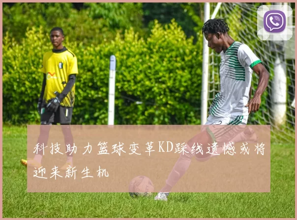 科技助力篮球变革KD踩线遗憾或将迎来新生机