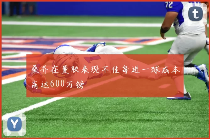 桑乔在曼联表现不佳每进一球成本高达600万镑