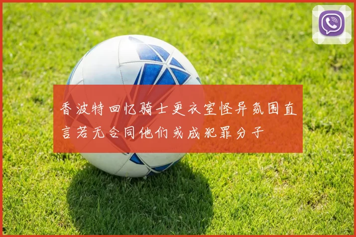 香波特回忆骑士更衣室怪异氛围直言若无合同他们或成犯罪分子