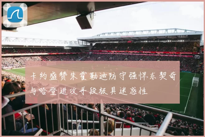 卡约盛赞朱霍勒迪防守强悍东契奇与哈登进攻手段极具迷惑性