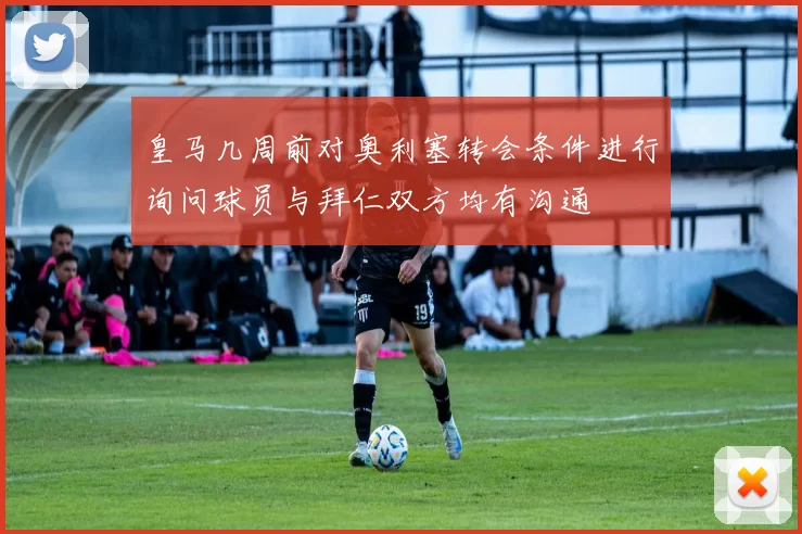 皇马几周前对奥利塞转会条件进行询问球员与拜仁双方均有沟通