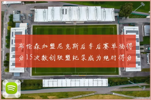 布伦森加盟尼克斯后季后赛单场得分15次数创联盟纪录成为绝对得分王