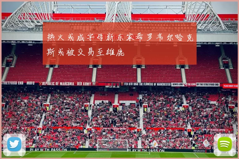 热火或成字母新东家希罗韦尔哈克斯或被交易至雄鹿
