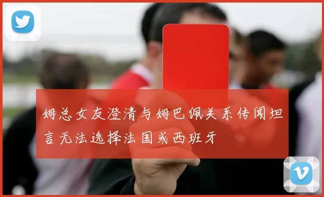 姆总女友澄清与姆巴佩关系传闻坦言无法选择法国或西班牙