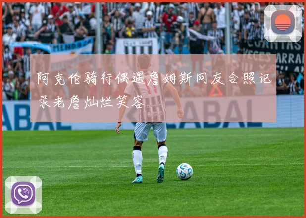 阿克伦骑行偶遇詹姆斯网友合照记录老詹灿烂笑容