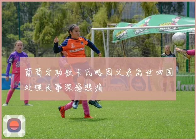 葡萄牙助教卡瓦略因父亲离世回国处理丧事深感悲痛