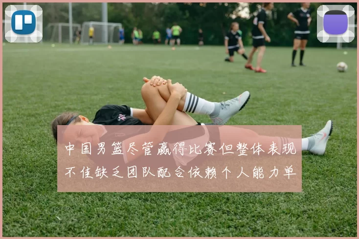 中国男篮尽管赢得比赛但整体表现不佳缺乏团队配合依赖个人能力单打成效有限