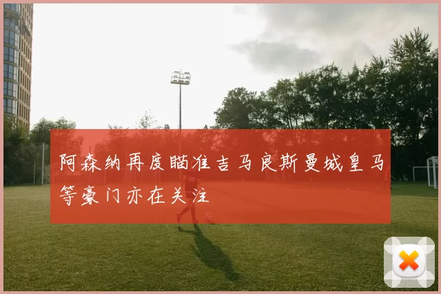 阿森纳再度瞄准吉马良斯曼城皇马等豪门亦在关注