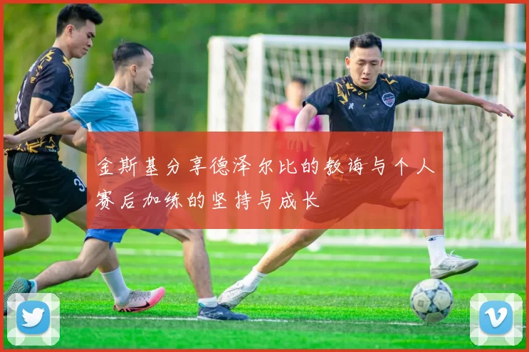 金斯基分享德泽尔比的教诲与个人赛后加练的坚持与成长