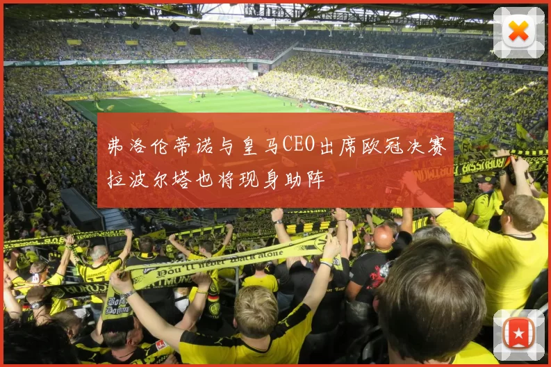 弗洛伦蒂诺与皇马CEO出席欧冠决赛拉波尔塔也将现身助阵