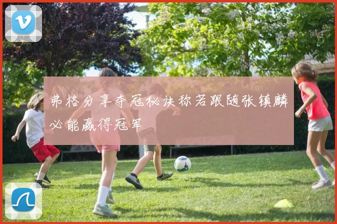 弗格分享夺冠秘诀称若跟随张镇麟必能赢得冠军