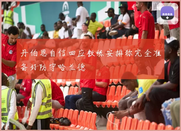 丹伯恩自信回应教练安排称完全准备好防守哈兰德