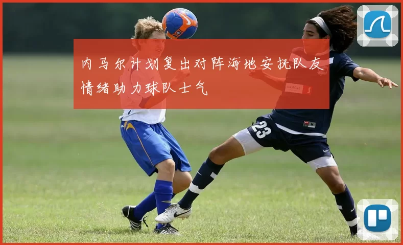 内马尔计划复出对阵海地安抚队友情绪助力球队士气