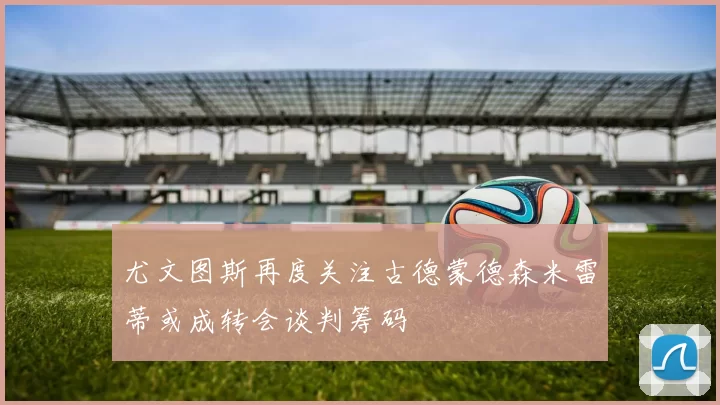 尤文图斯再度关注古德蒙德森米雷蒂或成转会谈判筹码