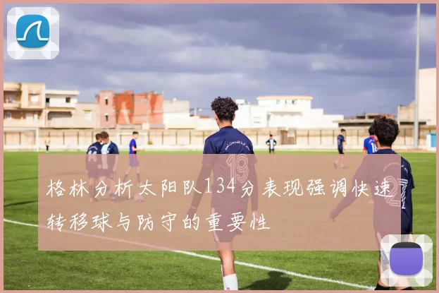 格林分析太阳队134分表现强调快速转移球与防守的重要性